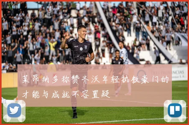 莱昂纳多称赞齐沃年轻执教豪门的才能与成就不容置疑
