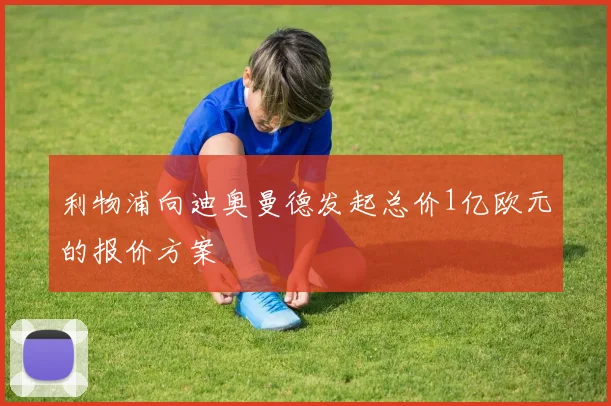 利物浦向迪奥曼德发起总价1亿欧元的报价方案