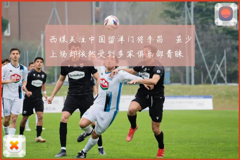 西媒关注中国留洋门将李昌祎虽少上场却依然受到多家俱乐部青睐