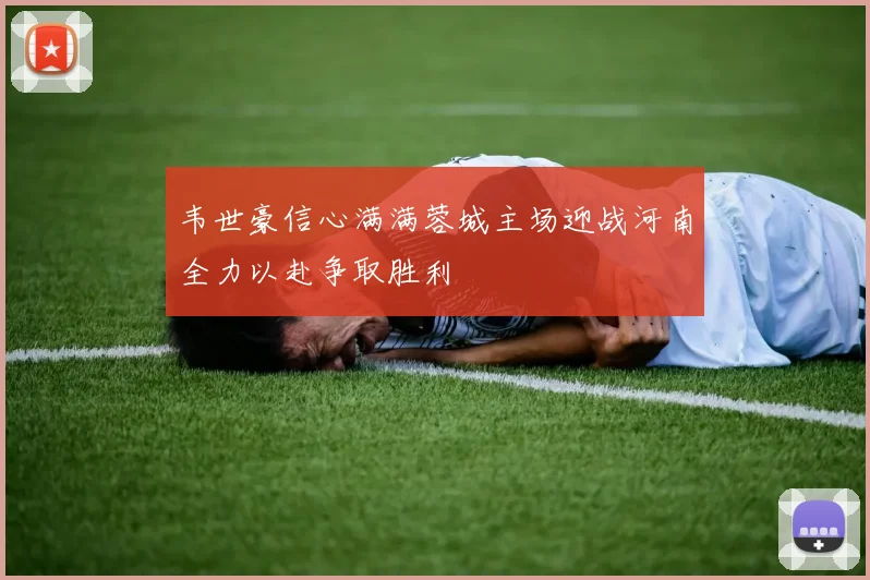 韦世豪信心满满蓉城主场迎战河南全力以赴争取胜利
