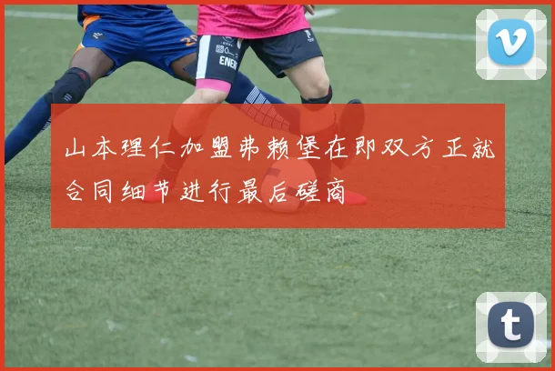 山本理仁加盟弗赖堡在即双方正就合同细节进行最后磋商