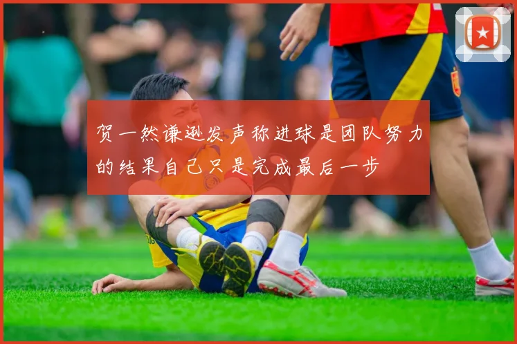 贺一然谦逊发声称进球是团队努力的结果自己只是完成最后一步