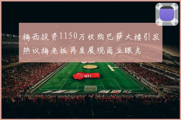 梅西投资1150万收购巴萨大楼引发热议梅老板再度展现商业眼光