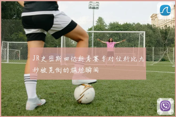 JR史密斯回忆新秀赛季对位科比九秒被晃倒的尴尬瞬间
