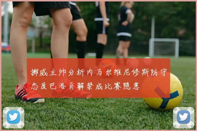 挪威主帅分析内马尔维尼修斯防守态度巴洛贡解禁成比赛隐患