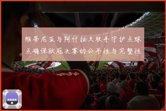 维蒂尼亚与阿什拉夫联手守护点球点确保欧冠决赛的公平性与完整性