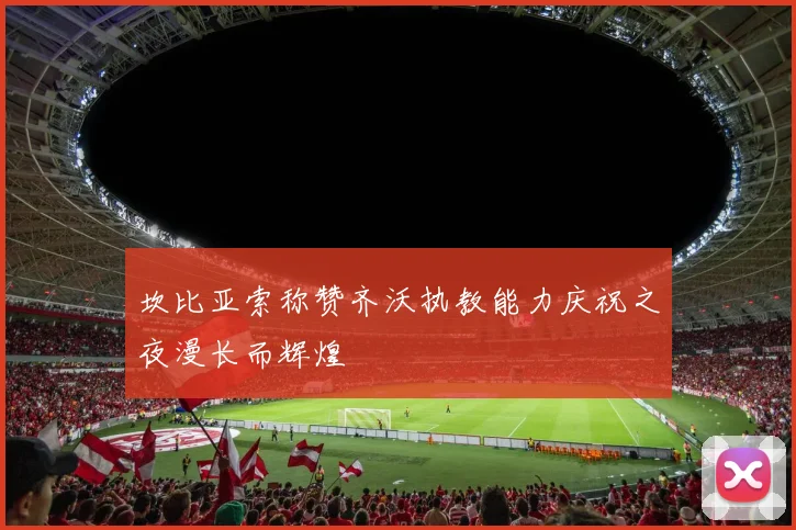 坎比亚索称赞齐沃执教能力庆祝之夜漫长而辉煌