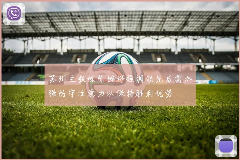 苏州主教练陈婉婷强调领先后需加强防守注意力以保持胜利优势