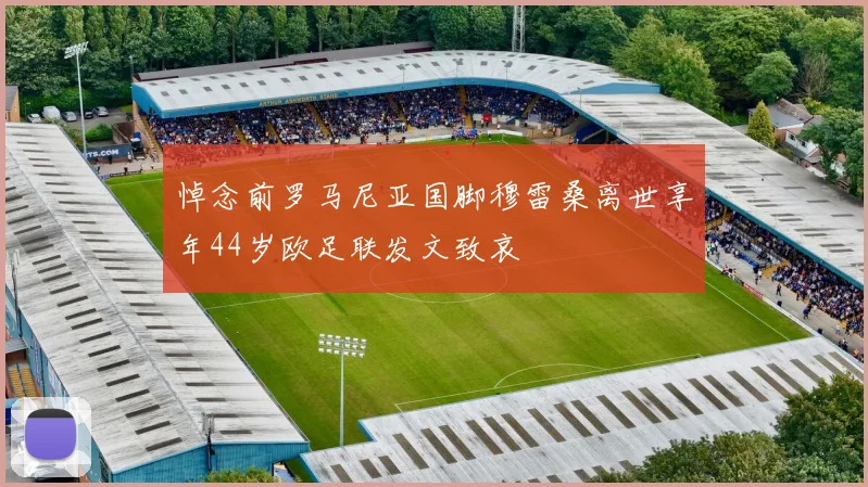 悼念前罗马尼亚国脚穆雷桑离世享年44岁欧足联发文致哀