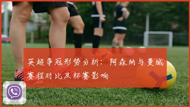 英超争冠形势分析：阿森纳与曼城赛程对比及杯赛影响