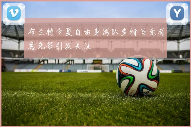布兰特今夏自由身离队多特马竞有意免签引发关注